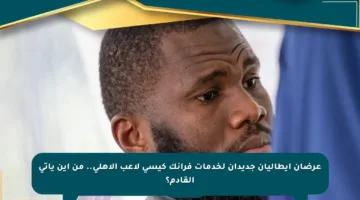 عرضان إيطاليان جديدان لخدمات فرانك كيسي لاعب الأهلي.. من أين يأتي القادم؟